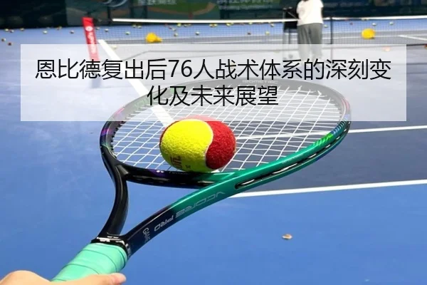 恩比德复出后76人战术体系的深刻变化及未来展望